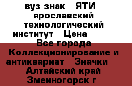 1.1) вуз знак : ЯТИ - ярославский технологический институт › Цена ­ 389 - Все города Коллекционирование и антиквариат » Значки   . Алтайский край,Змеиногорск г.